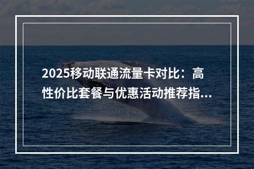 2025移动联通流量卡对比：高性价比套餐与优惠活动推荐指南