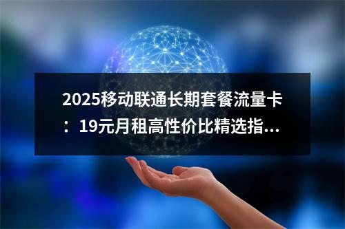 2025移动联通长期套餐流量卡：19元月租高性价比精选指南