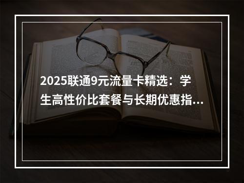 2025联通9元流量卡精选：学生高性价比套餐与长期优惠指南