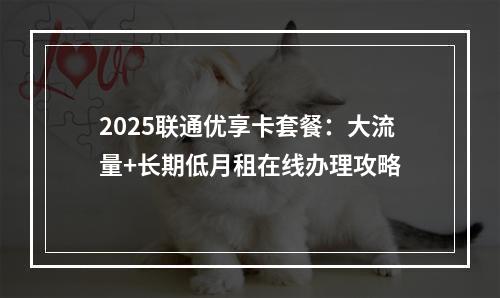 2025联通优享卡套餐：大流量+长期低月租在线办理攻略