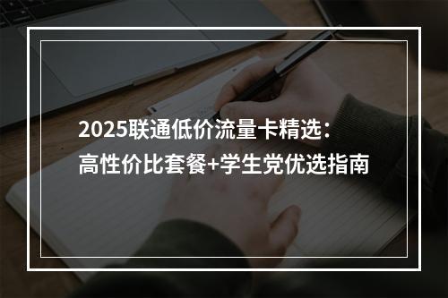 2025联通低价流量卡精选：高性价比套餐+学生党优选指南