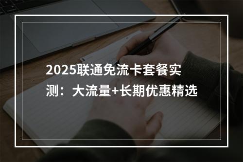 2025联通免流卡套餐实测：大流量+长期优惠精选