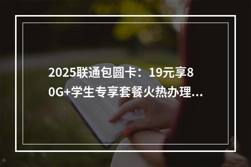2025联通包圆卡：19元享80G+学生专享套餐火热办理中