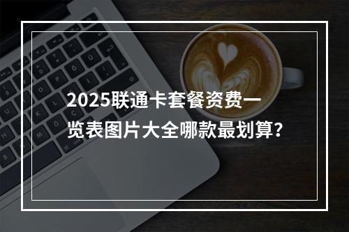 2025联通卡套餐资费一览表图片大全哪款最划算？