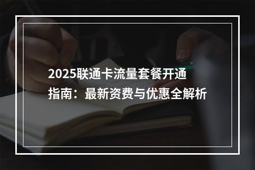 2025联通卡流量套餐开通指南：最新资费与优惠全解析