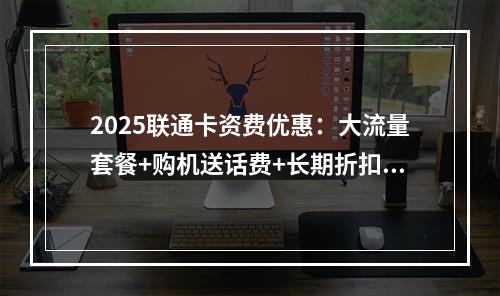 2025联通卡资费优惠：大流量套餐+购机送话费+长期折扣精选