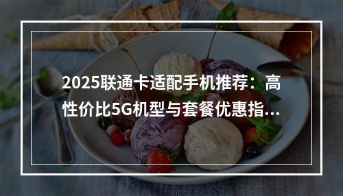 2025联通卡适配手机推荐：高性价比5G机型与套餐优惠指南