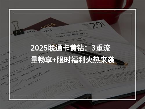 2025联通卡黄钻：3重流量畅享+限时福利火热来袭