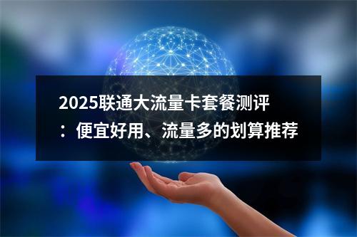 2025联通大流量卡套餐测评：便宜好用、流量多的划算推荐