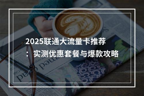 2025联通大流量卡推荐：实测优惠套餐与爆款攻略