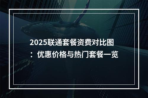2025联通套餐资费对比图：优惠价格与热门套餐一览