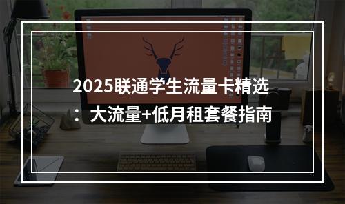 2025联通学生流量卡精选：大流量+低月租套餐指南