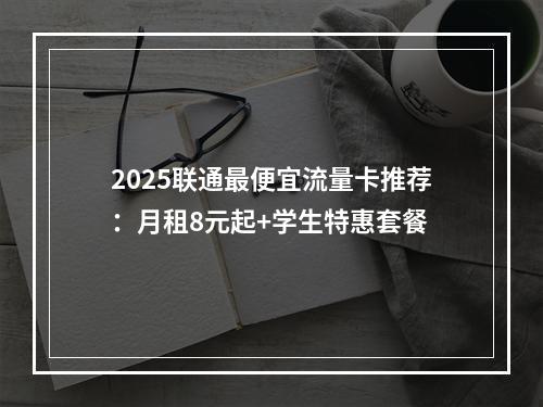 2025联通最便宜流量卡推荐：月租8元起+学生特惠套餐