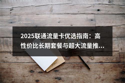 2025联通流量卡优选指南：高性价比长期套餐与超大流量推荐