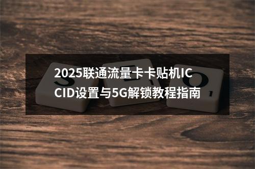 2025联通流量卡卡贴机ICCID设置与5G解锁教程指南