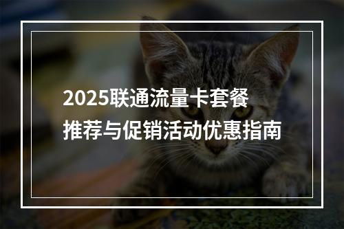 2025联通流量卡套餐推荐与促销活动优惠指南