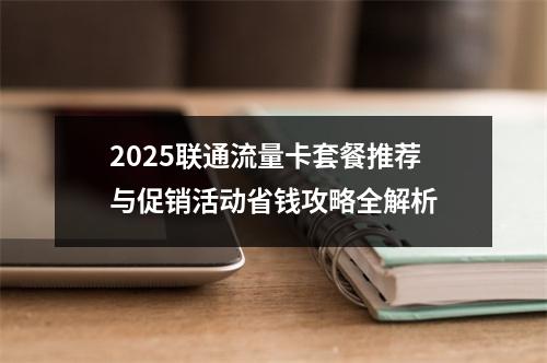 2025联通流量卡套餐推荐与促销活动省钱攻略全解析