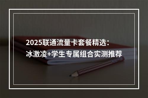 2025联通流量卡套餐精选：冰激凌+学生专属组合实测推荐