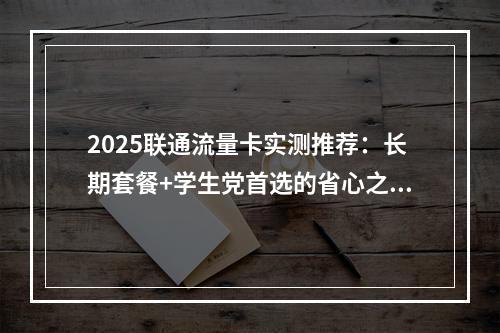 2025联通流量卡实测推荐：长期套餐+学生党首选的省心之选