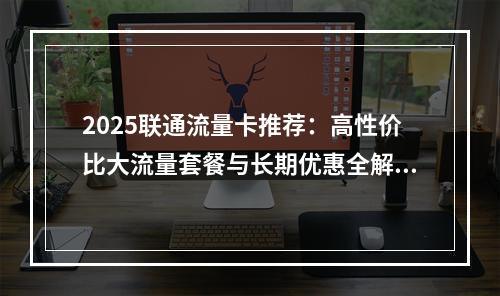 2025联通流量卡推荐：高性价比大流量套餐与长期优惠全解析