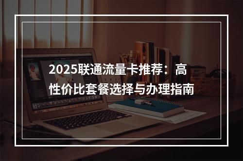 2025联通流量卡推荐：高性价比套餐选择与办理指南
