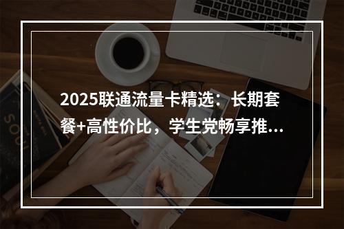 2025联通流量卡精选：长期套餐+高性价比，学生党畅享推荐