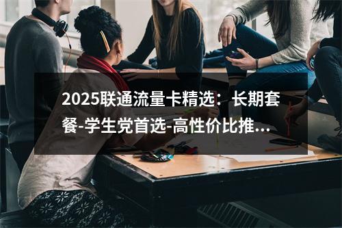 2025联通流量卡精选：长期套餐-学生党首选-高性价比推荐