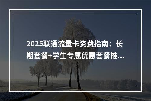 2025联通流量卡资费指南：长期套餐+学生专属优惠套餐推荐