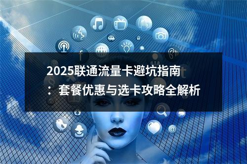 2025联通流量卡避坑指南：套餐优惠与选卡攻略全解析