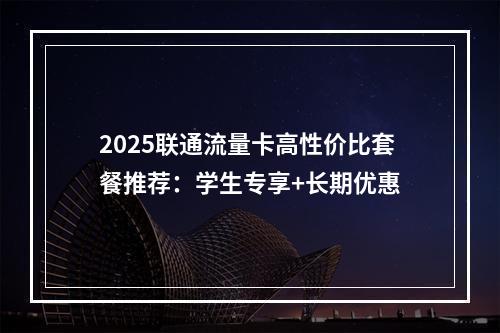 2025联通流量卡高性价比套餐推荐：学生专享+长期优惠