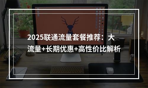 2025联通流量套餐推荐：大流量+长期优惠+高性价比解析