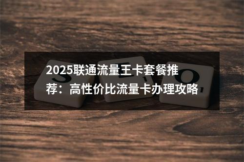 2025联通流量王卡套餐推荐：高性价比流量卡办理攻略