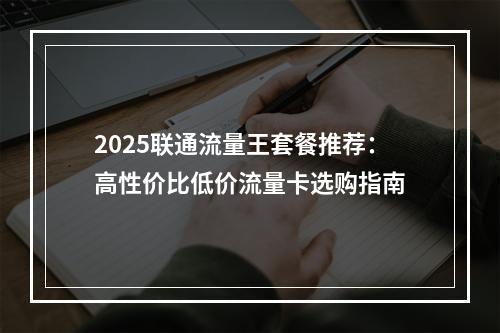 2025联通流量王套餐推荐：高性价比低价流量卡选购指南