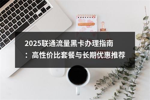 2025联通流量黑卡办理指南：高性价比套餐与长期优惠推荐