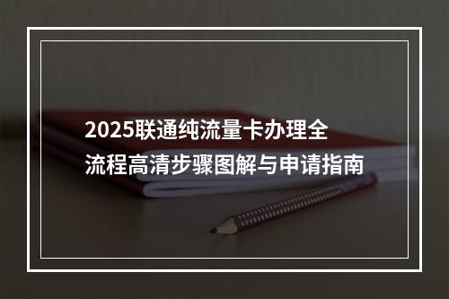 2025联通纯流量卡办理全流程高清步骤图解与申请指南