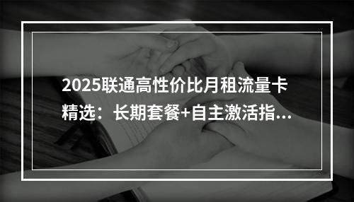 2025联通高性价比月租流量卡精选：长期套餐+自主激活指南