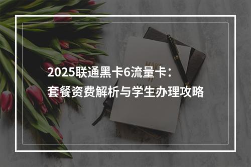 2025联通黑卡6流量卡：套餐资费解析与学生办理攻略