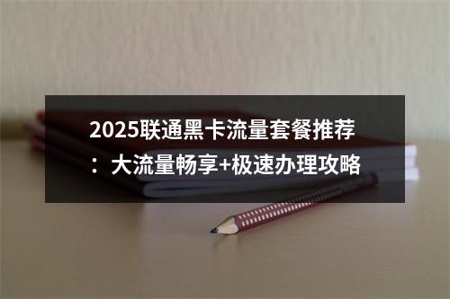 2025联通黑卡流量套餐推荐：大流量畅享+极速办理攻略