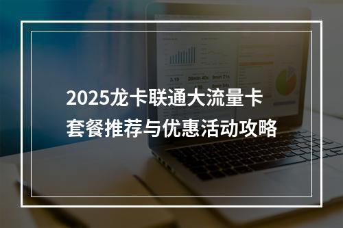 2025龙卡联通大流量卡套餐推荐与优惠活动攻略