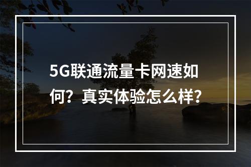 5G联通流量卡网速如何？真实体验怎么样？
