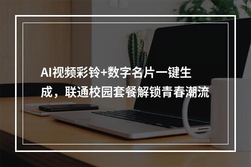 AI视频彩铃+数字名片一键生成，联通校园套餐解锁青春潮流