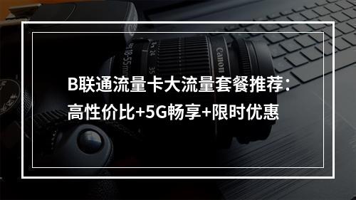 B联通流量卡大流量套餐推荐：高性价比+5G畅享+限时优惠