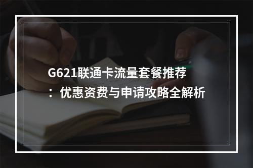 G621联通卡流量套餐推荐：优惠资费与申请攻略全解析