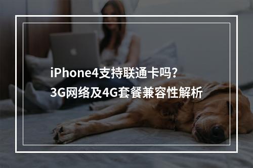 iPhone4支持联通卡吗？3G网络及4G套餐兼容性解析