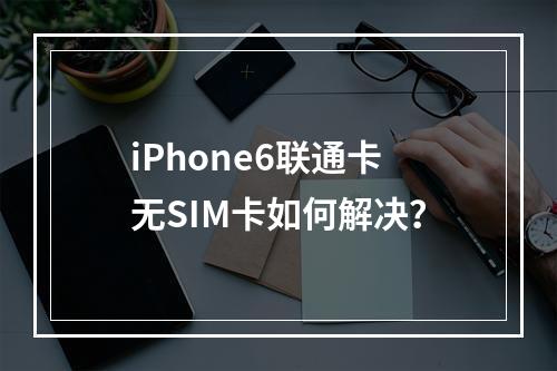 iPhone6联通卡无SIM卡如何解决？