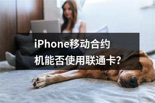 iPhone移动合约机能否使用联通卡？
