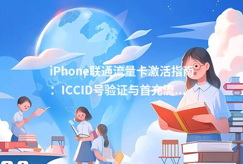 iPhone联通流量卡激活指南：ICCID号验证与首充流程详解