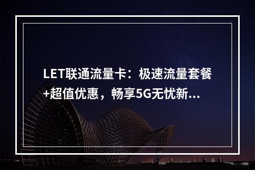 LET联通流量卡：极速流量套餐+超值优惠，畅享5G无忧新体验