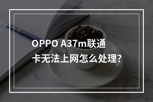 OPPO A37m联通卡无法上网怎么处理？