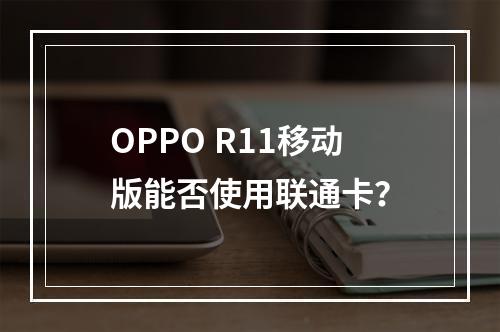 OPPO R11移动版能否使用联通卡？